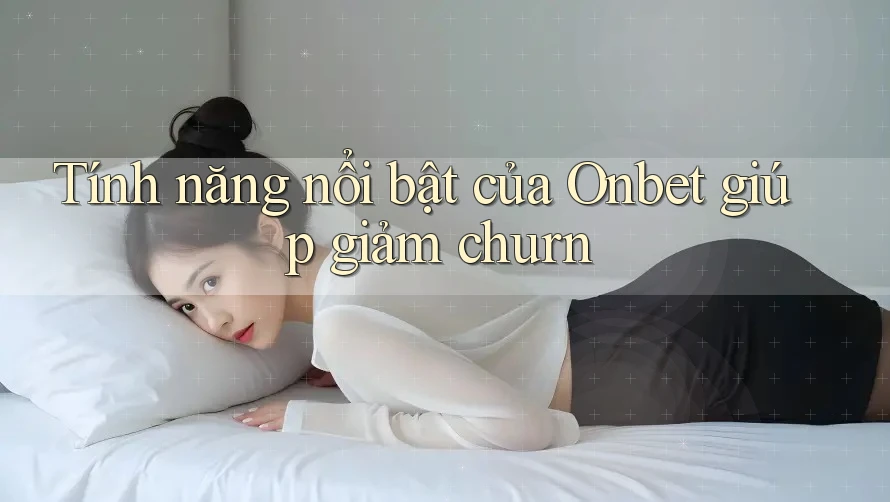 Tính năng nổi bật của Onbet giúp giảm churn