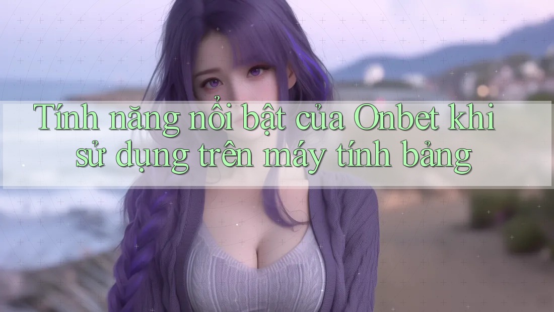 Tính năng nổi bật của Onbet khi sử dụng trên máy tính bảng