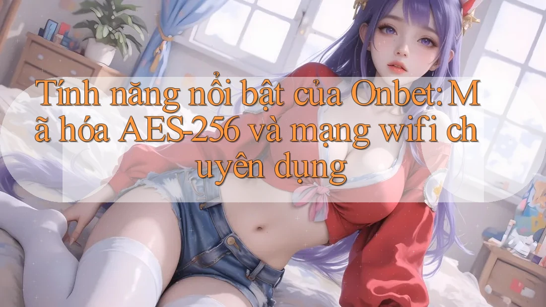 Tính năng nổi bật của Onbet: Mã hóa AES-256 và mạng wifi chuyên dụng