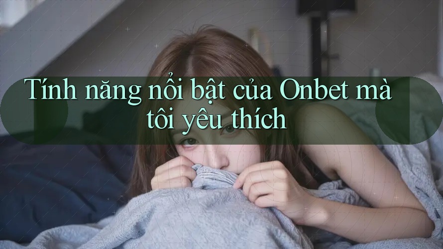 Tính năng nổi bật của Onbet mà tôi yêu thích