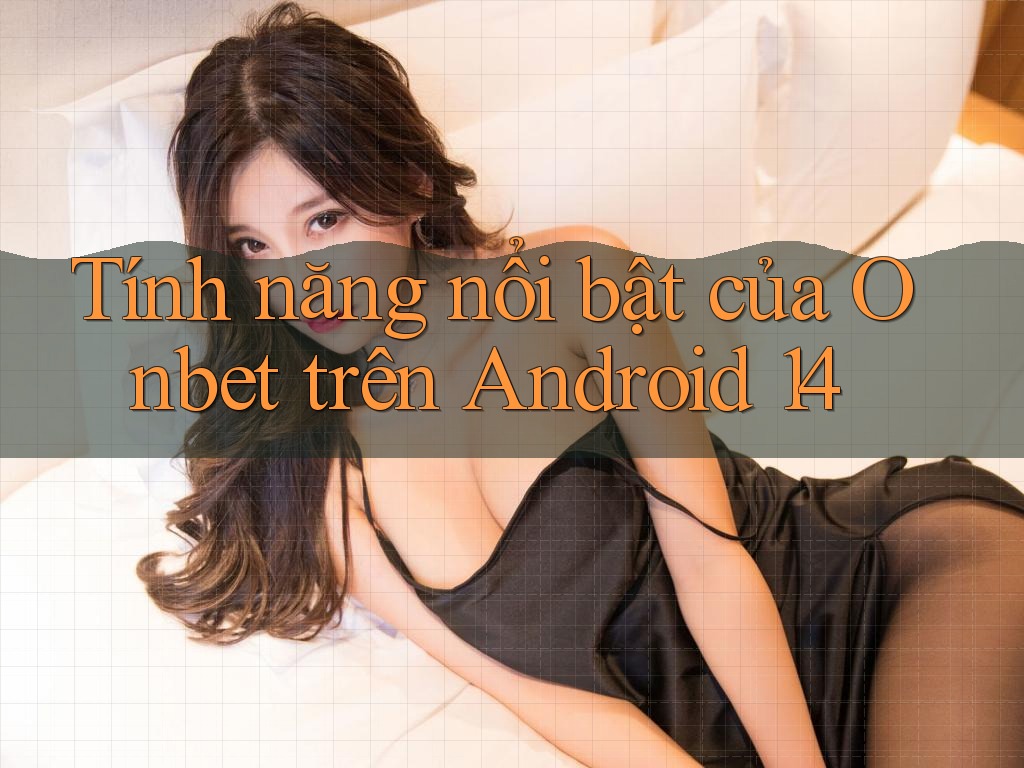 Tính năng nổi bật của Onbet trên Android 14