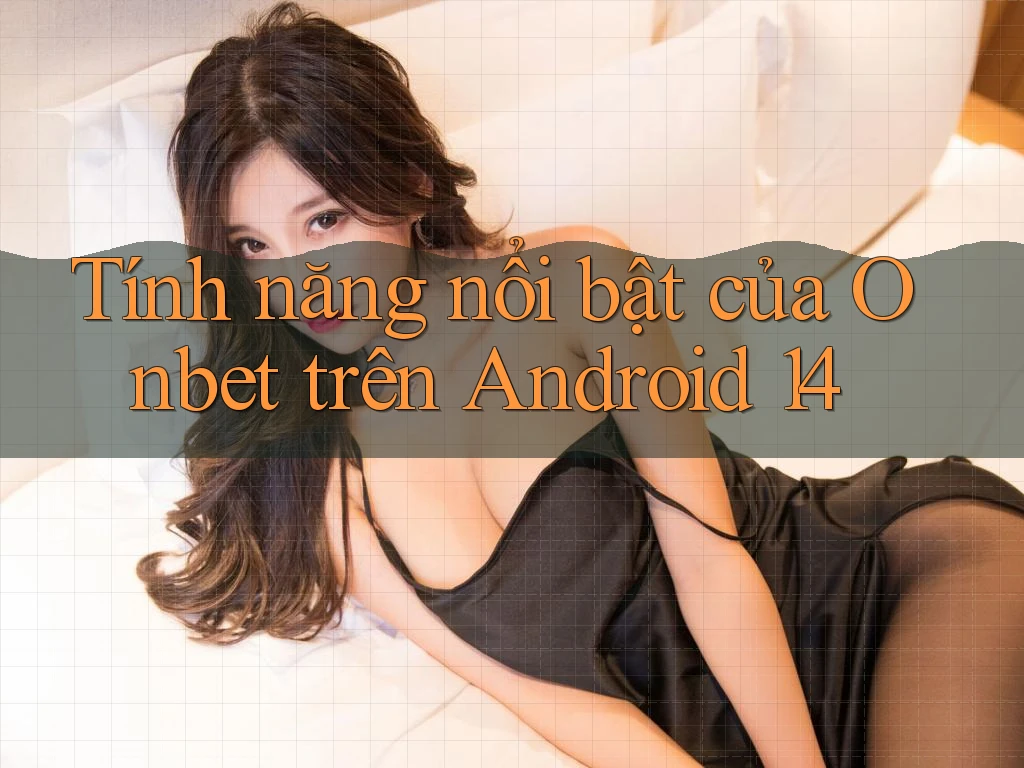 Tính năng nổi bật của Onbet trên Android 14