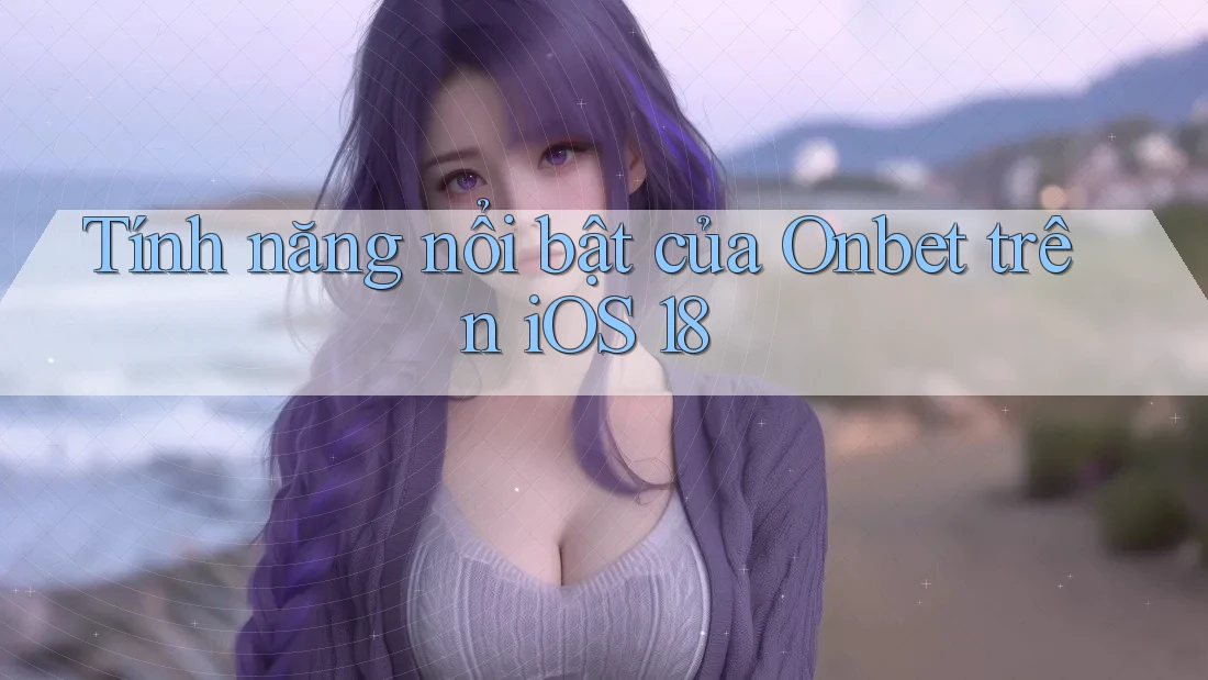 Tính năng nổi bật của Onbet trên iOS 18