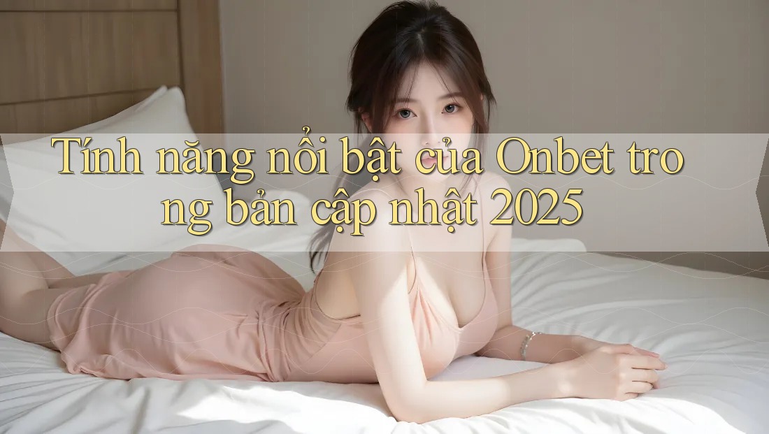 Tính năng nổi bật của Onbet trong bản cập nhật 2025