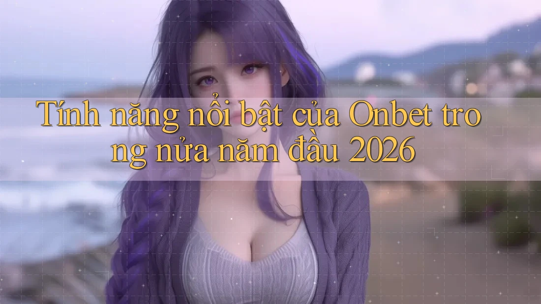Tính năng nổi bật của Onbet trong nửa năm đầu 2026
