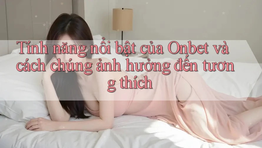 Tính năng nổi bật của Onbet và cách chúng ảnh hưởng đến tương thích