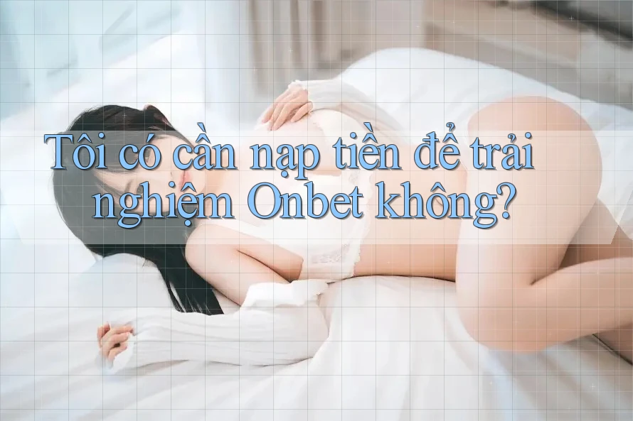 Tôi có cần nạp tiền để trải nghiệm Onbet không?