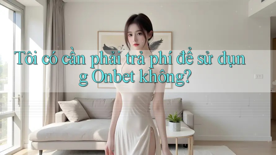 Tôi có cần phải trả phí để sử dụng Onbet không?