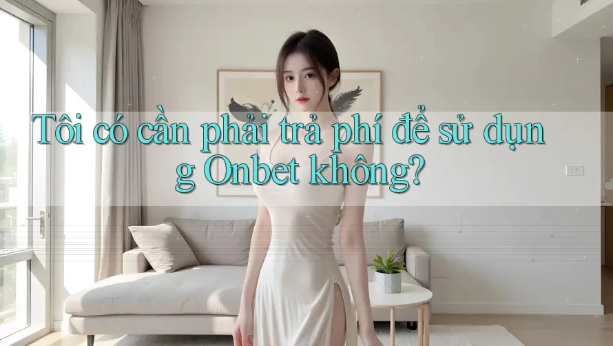 Tôi có cần phải trả phí để sử dụng Onbet không?