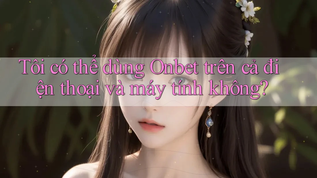 Tôi có thể dùng Onbet trên cả điện thoại và máy tính không?