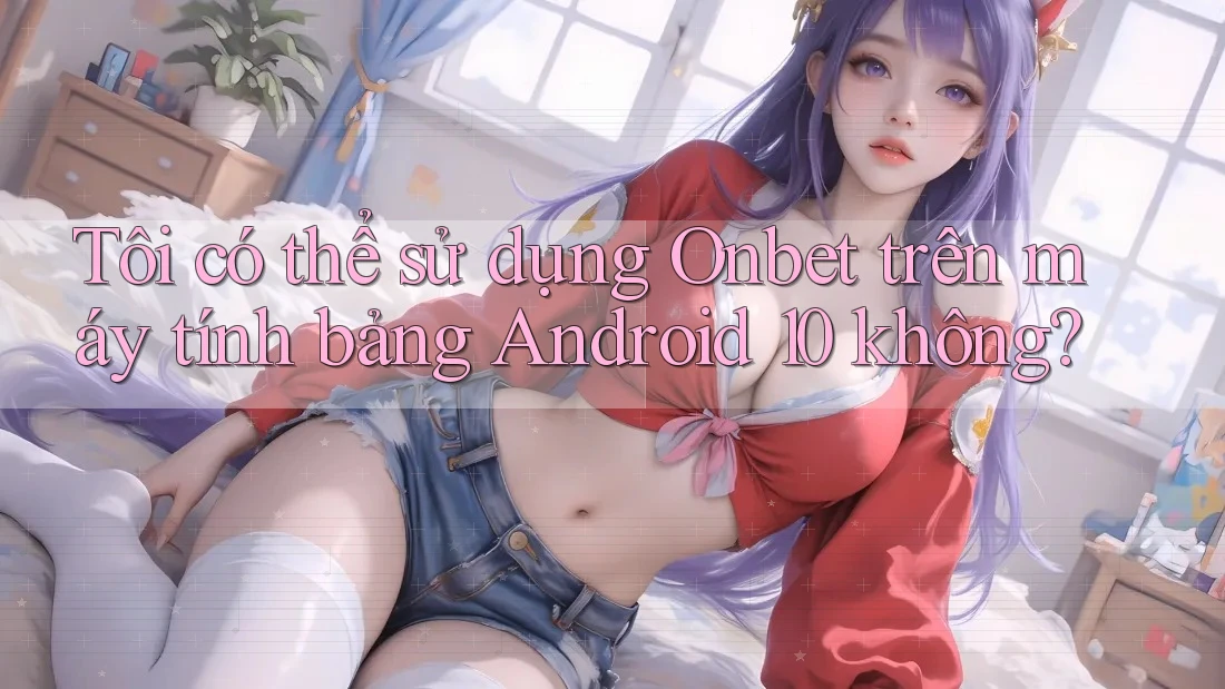 Tôi có thể sử dụng Onbet trên máy tính bảng Android 10 không?
