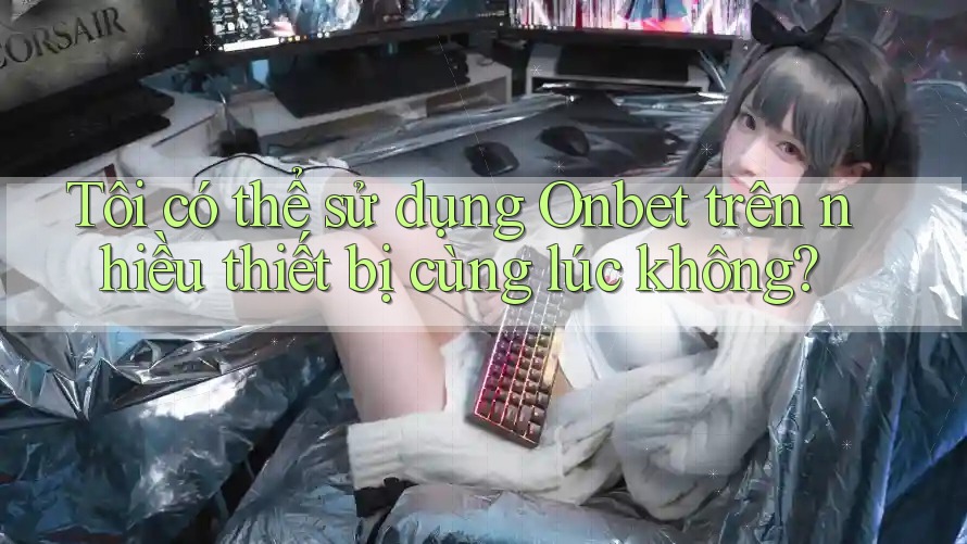 Tôi có thể sử dụng Onbet trên nhiều thiết bị cùng lúc không?