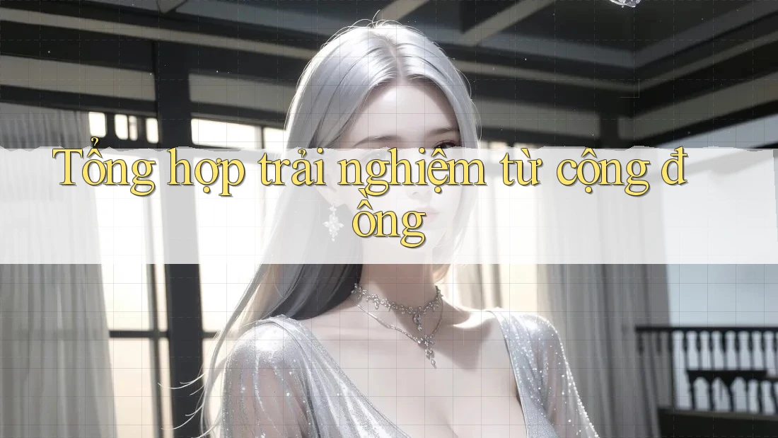 Tổng hợp trải nghiệm từ cộng đồng