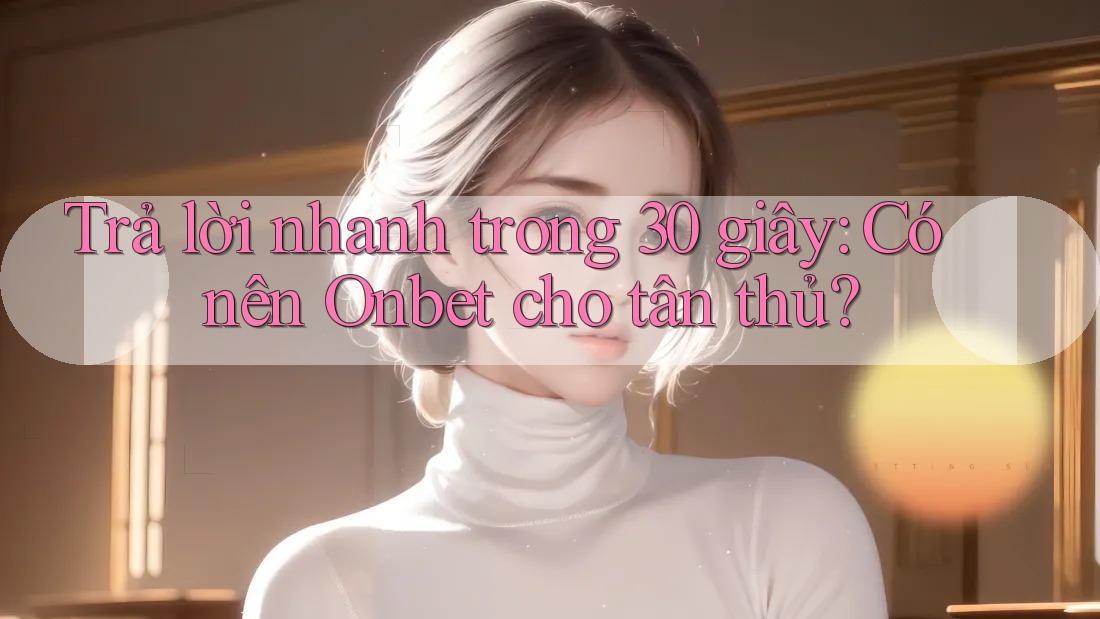 Trả lời nhanh trong 30 giây: Có nên Onbet cho tân thủ?
