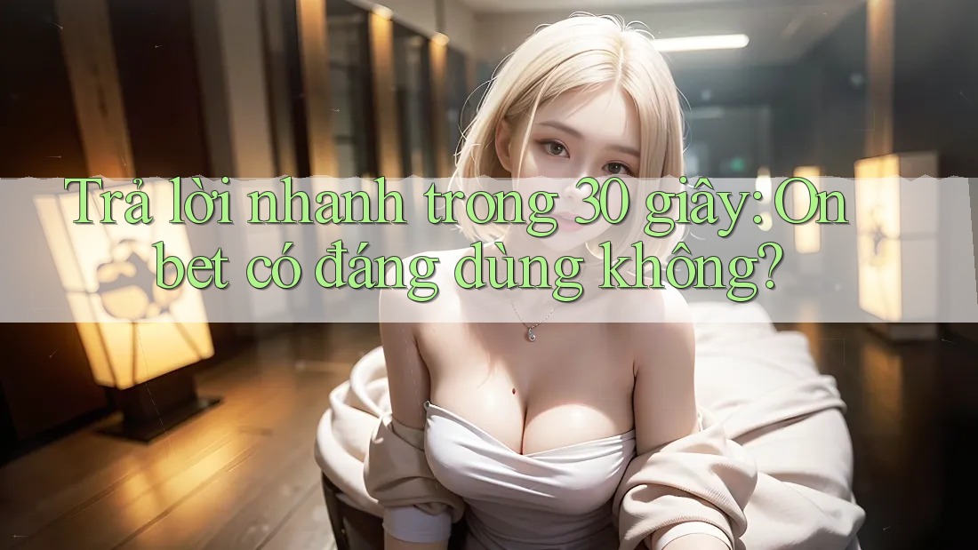 Trả lời nhanh trong 30 giây: Onbet có đáng dùng không?