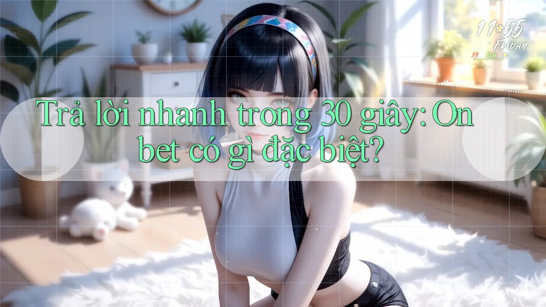 Trả lời nhanh trong 30 giây: Onbet có gì đặc biệt?
