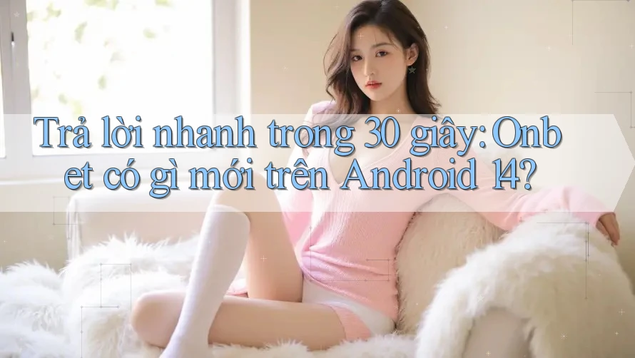 Trả lời nhanh trong 30 giây: Onbet có gì mới trên Android 14?