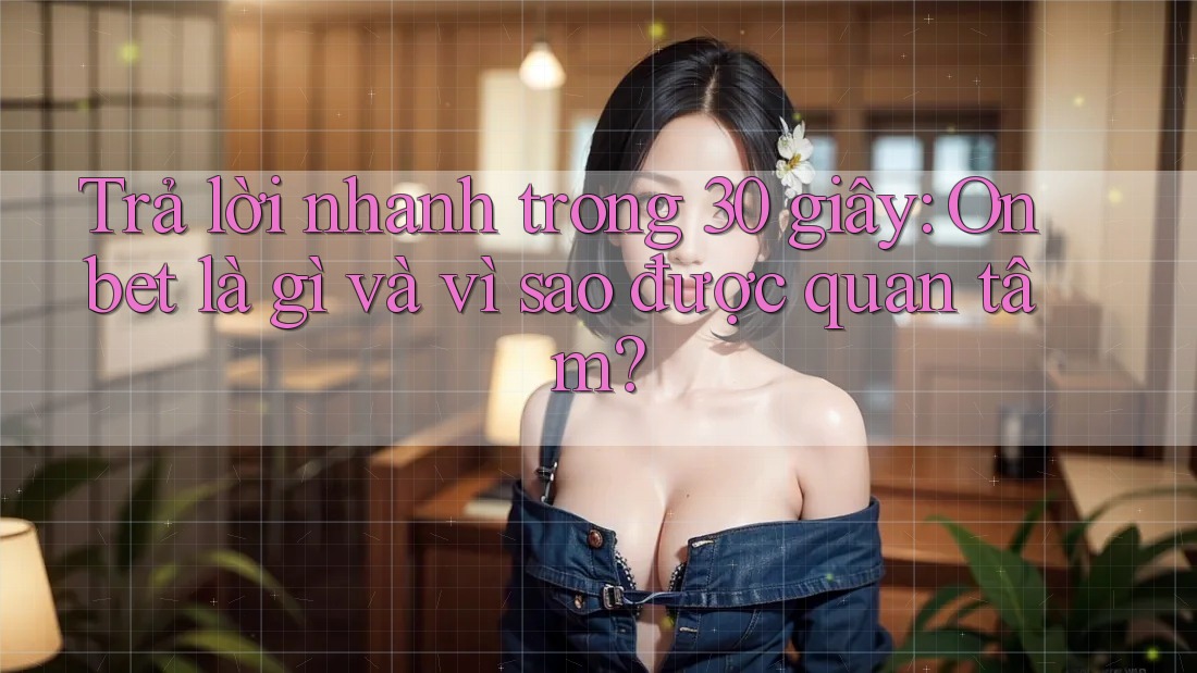 Trả lời nhanh trong 30 giây: Onbet là gì và vì sao được quan tâm?