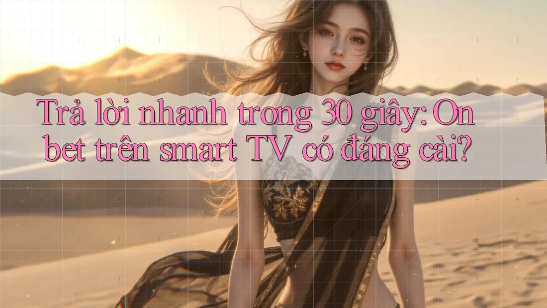 Trả lời nhanh trong 30 giây: Onbet trên smart TV có đáng cài?