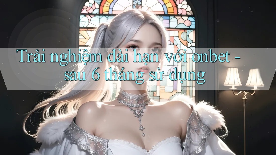 Trải nghiệm dài hạn với Onbet sau 6 tháng sử dụng