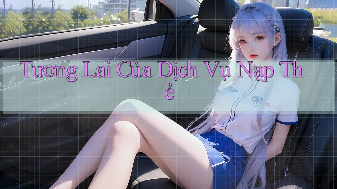 Tương Lai Của Dịch Vụ Nạp Thẻ