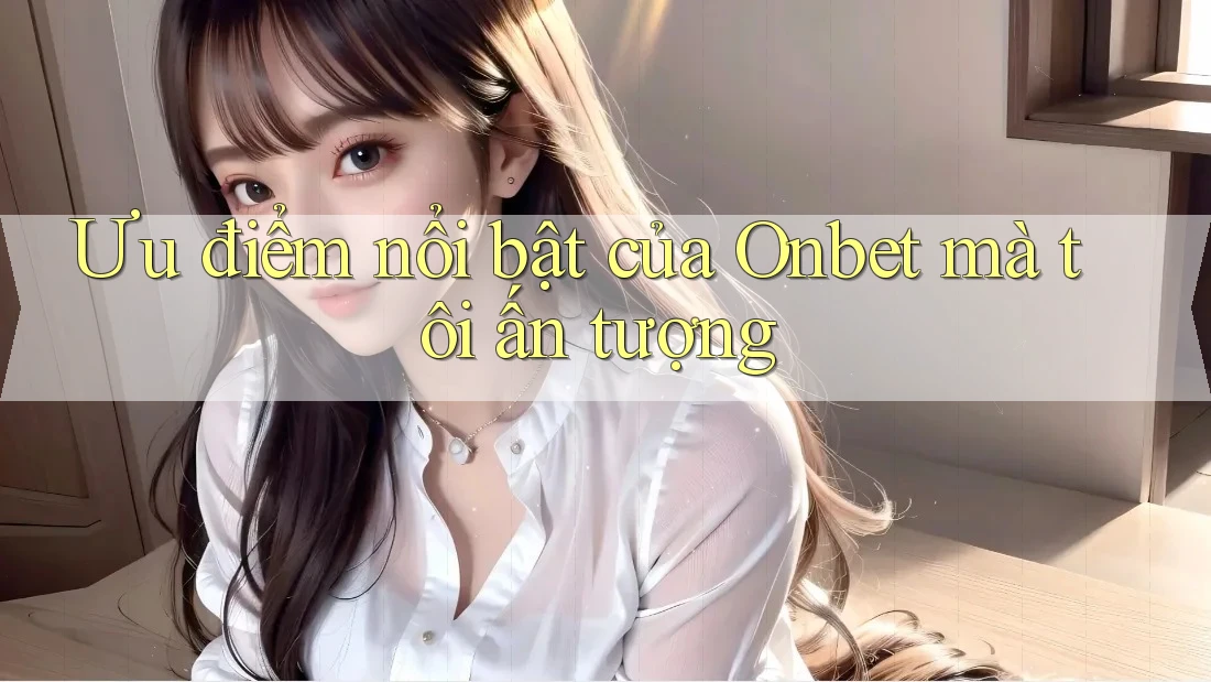 Ưu điểm nổi bật của Onbet mà tôi ấn tượng