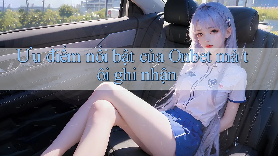 Ưu điểm nổi bật của Onbet mà tôi ghi nhận