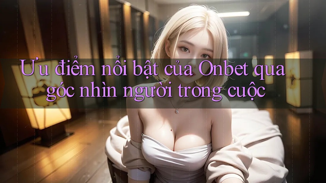 Ưu điểm nổi bật của Onbet qua góc nhìn người trong cuộc