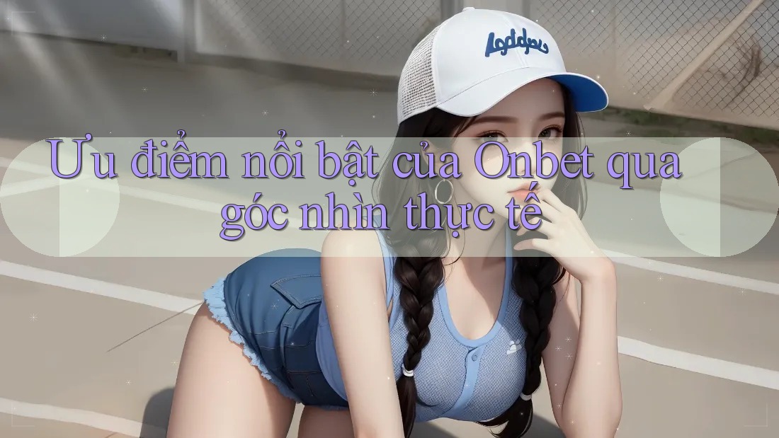 Ưu điểm nổi bật của Onbet qua góc nhìn thực tế