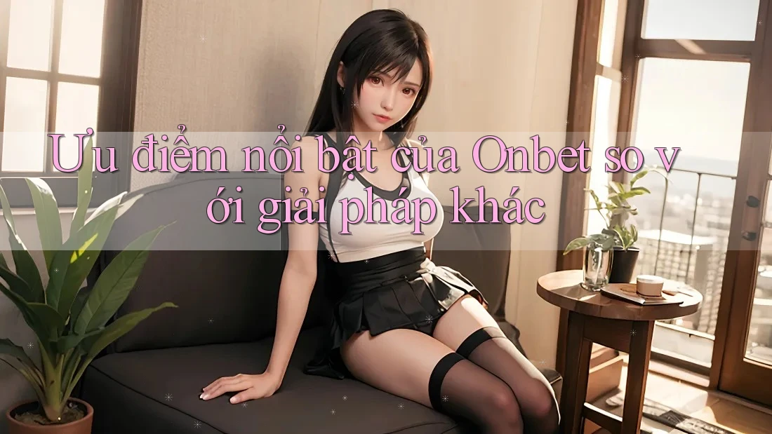 Ưu điểm nổi bật của Onbet so với giải pháp khác
