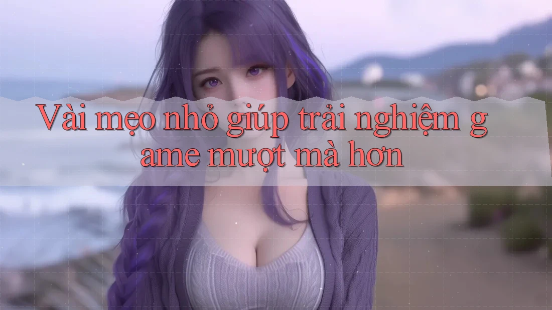 Vài mẹo nhỏ giúp trải nghiệm game mượt mà hơn