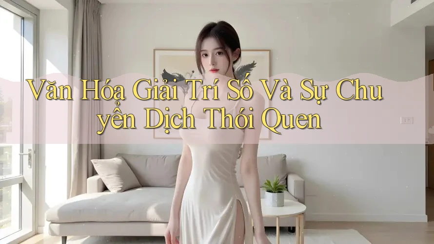 Văn Hóa Giải Trí Số Và Sự Chuyển Dịch Thói Quen
