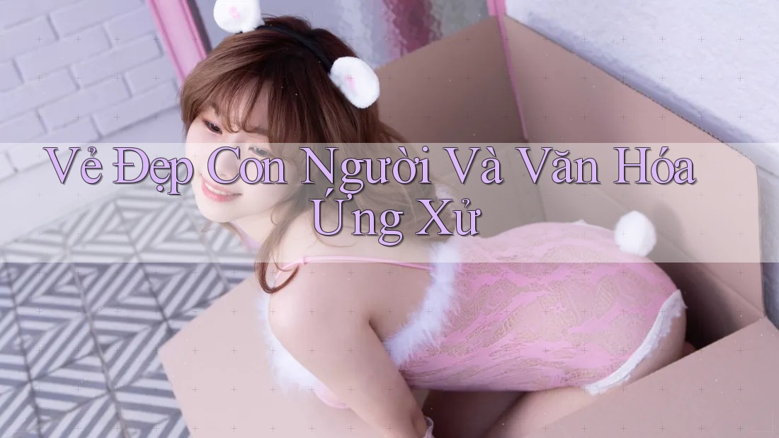 Vẻ Đẹp Con Người Và Văn Hóa Ứng Xử