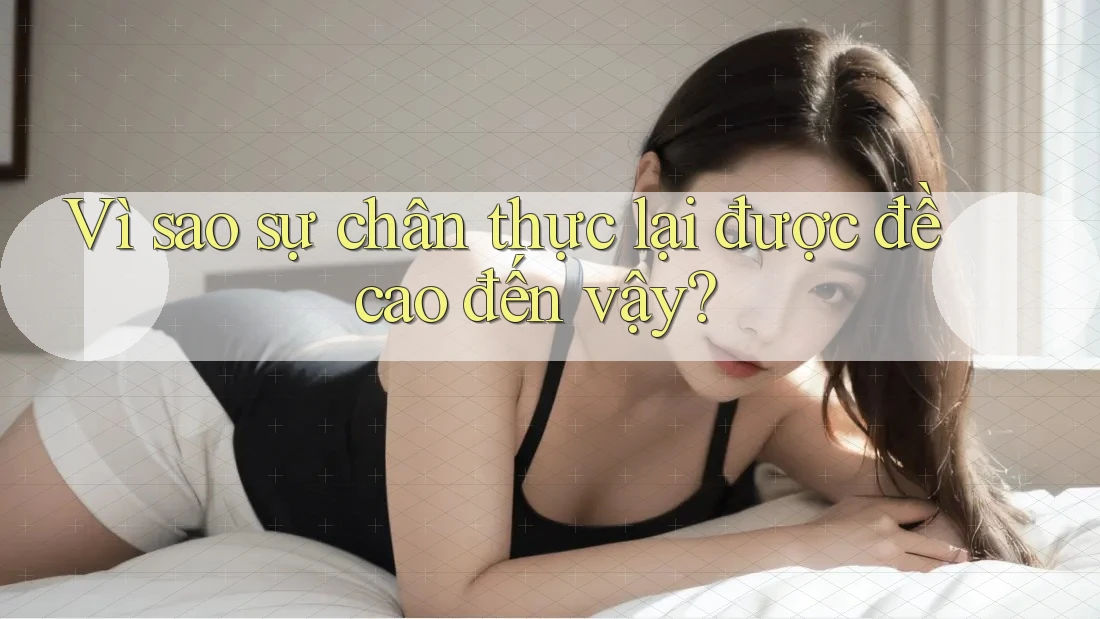 Vì sao sự chân thực lại được đề cao đến vậy?
