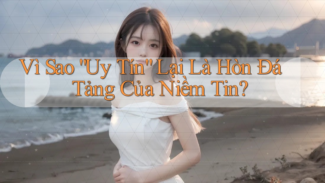 Vì Sao “Uy Tín” Lại Là Hòn Đá Tảng Của Niềm Tin?