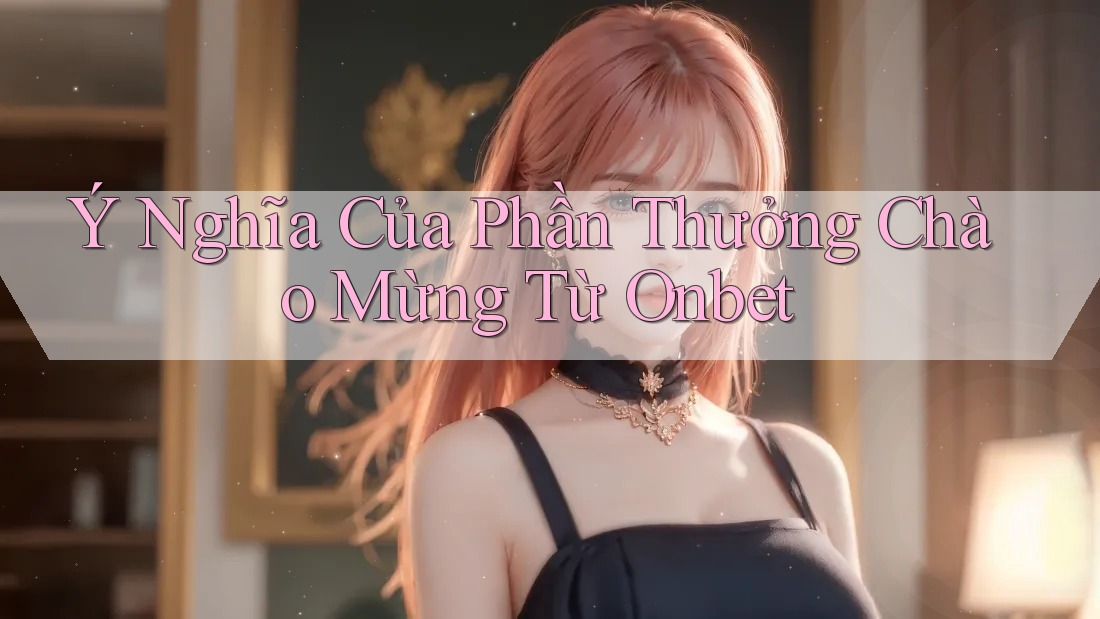 Ý Nghĩa Của Phần Thưởng Chào Mừng Từ Onbet